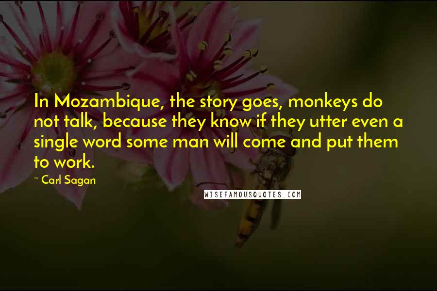 Carl Sagan Quotes: In Mozambique, the story goes, monkeys do not talk, because they know if they utter even a single word some man will come and put them to work.