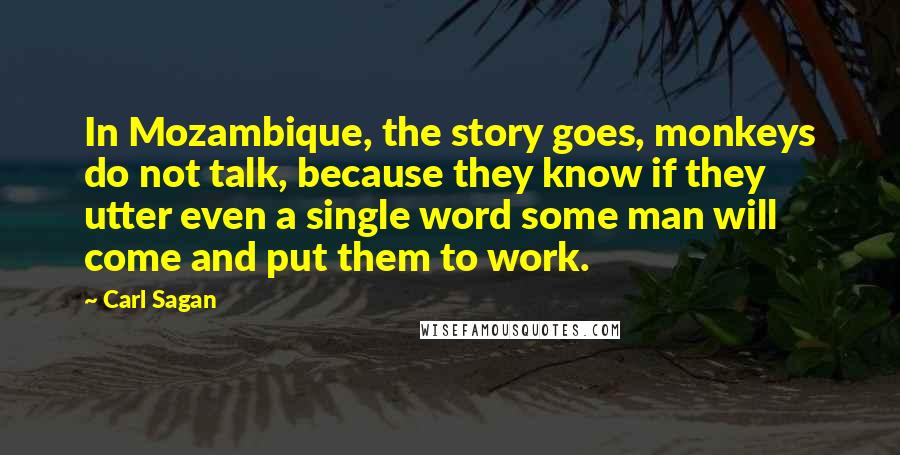 Carl Sagan Quotes: In Mozambique, the story goes, monkeys do not talk, because they know if they utter even a single word some man will come and put them to work.