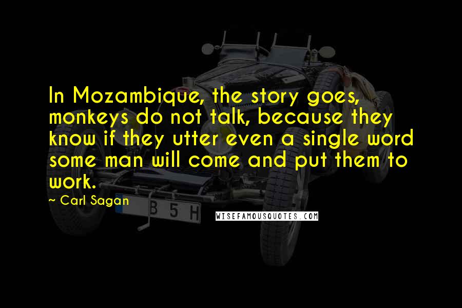 Carl Sagan Quotes: In Mozambique, the story goes, monkeys do not talk, because they know if they utter even a single word some man will come and put them to work.