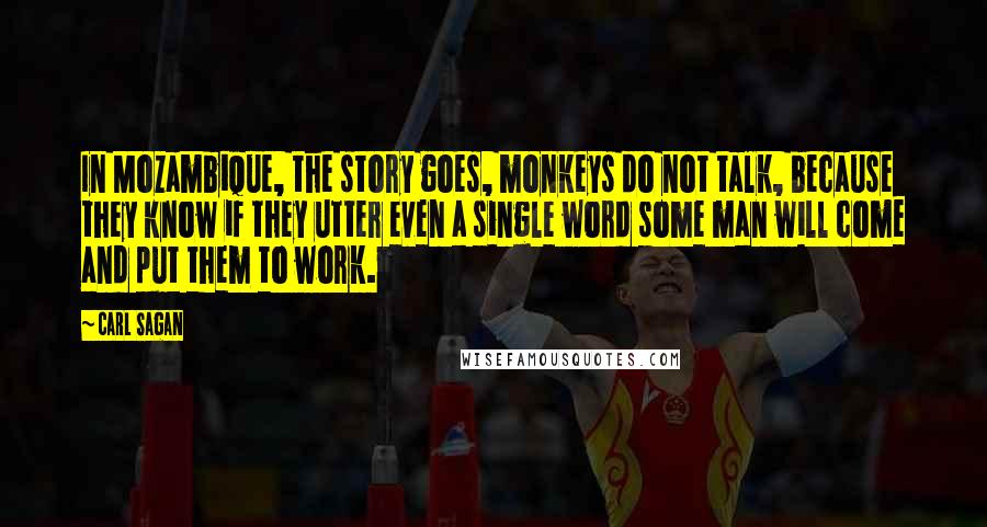 Carl Sagan Quotes: In Mozambique, the story goes, monkeys do not talk, because they know if they utter even a single word some man will come and put them to work.