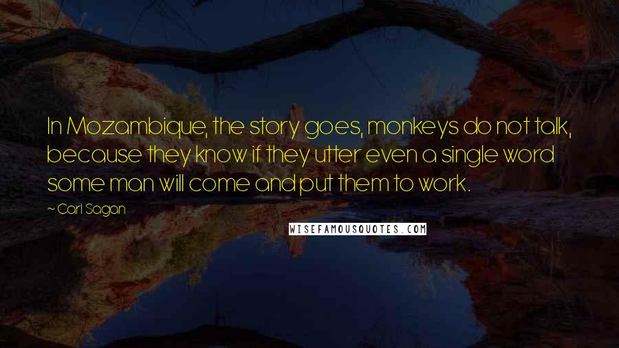 Carl Sagan Quotes: In Mozambique, the story goes, monkeys do not talk, because they know if they utter even a single word some man will come and put them to work.