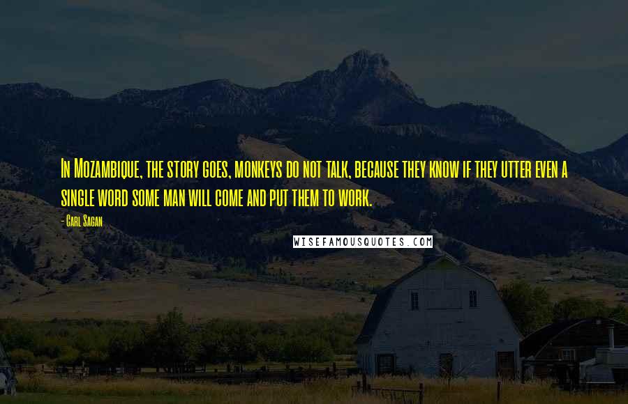 Carl Sagan Quotes: In Mozambique, the story goes, monkeys do not talk, because they know if they utter even a single word some man will come and put them to work.