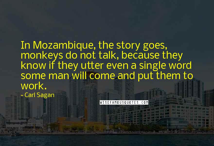 Carl Sagan Quotes: In Mozambique, the story goes, monkeys do not talk, because they know if they utter even a single word some man will come and put them to work.