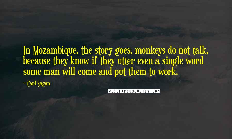 Carl Sagan Quotes: In Mozambique, the story goes, monkeys do not talk, because they know if they utter even a single word some man will come and put them to work.