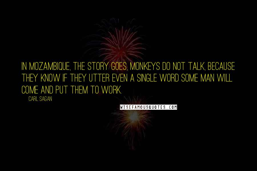 Carl Sagan Quotes: In Mozambique, the story goes, monkeys do not talk, because they know if they utter even a single word some man will come and put them to work.