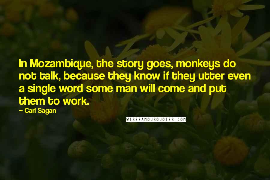 Carl Sagan Quotes: In Mozambique, the story goes, monkeys do not talk, because they know if they utter even a single word some man will come and put them to work.