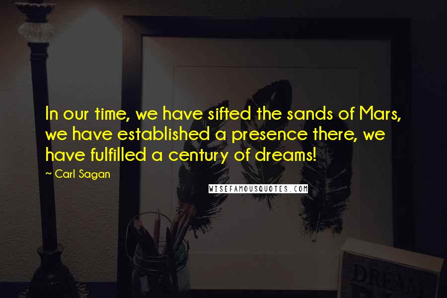 Carl Sagan Quotes: In our time, we have sifted the sands of Mars, we have established a presence there, we have fulfilled a century of dreams!