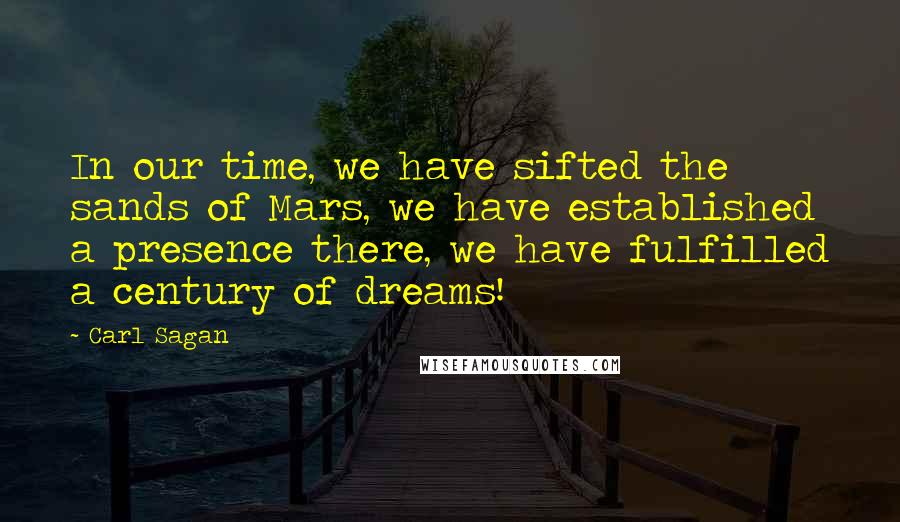 Carl Sagan Quotes: In our time, we have sifted the sands of Mars, we have established a presence there, we have fulfilled a century of dreams!