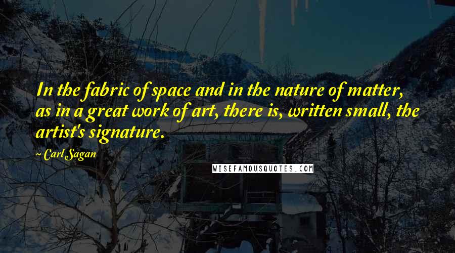 Carl Sagan Quotes: In the fabric of space and in the nature of matter, as in a great work of art, there is, written small, the artist's signature.