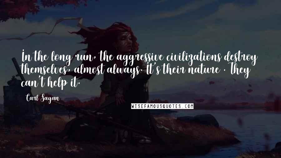 Carl Sagan Quotes: In the long run, the aggressive civilizations destroy themselves, almost always. It's their nature . They can't help it.