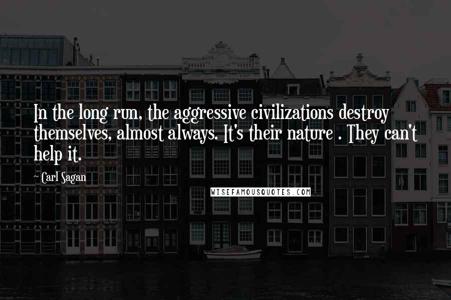 Carl Sagan Quotes: In the long run, the aggressive civilizations destroy themselves, almost always. It's their nature . They can't help it.