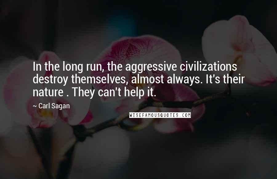 Carl Sagan Quotes: In the long run, the aggressive civilizations destroy themselves, almost always. It's their nature . They can't help it.