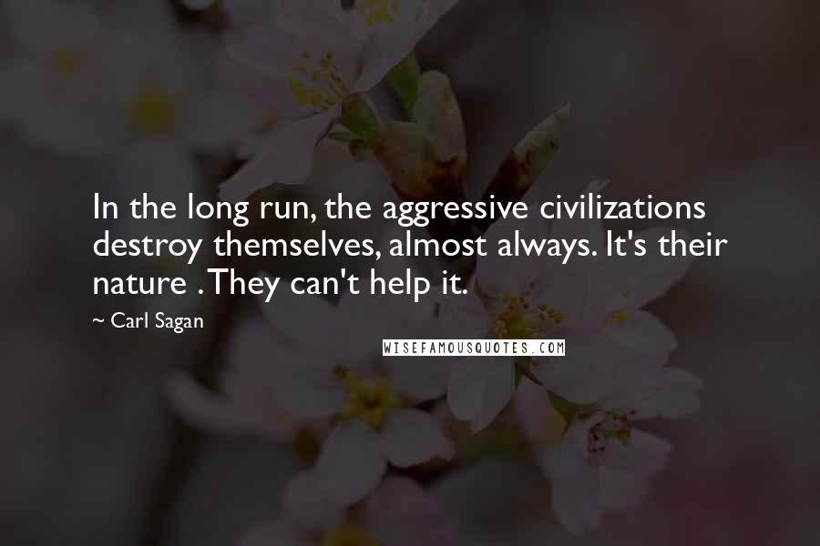 Carl Sagan Quotes: In the long run, the aggressive civilizations destroy themselves, almost always. It's their nature . They can't help it.