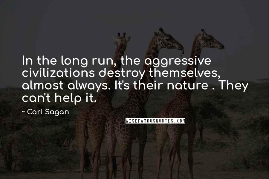 Carl Sagan Quotes: In the long run, the aggressive civilizations destroy themselves, almost always. It's their nature . They can't help it.