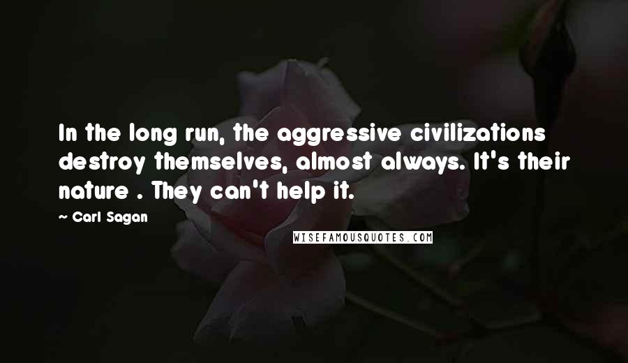 Carl Sagan Quotes: In the long run, the aggressive civilizations destroy themselves, almost always. It's their nature . They can't help it.