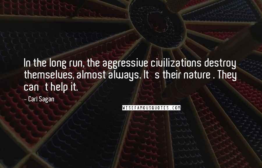 Carl Sagan Quotes: In the long run, the aggressive civilizations destroy themselves, almost always. It's their nature . They can't help it.