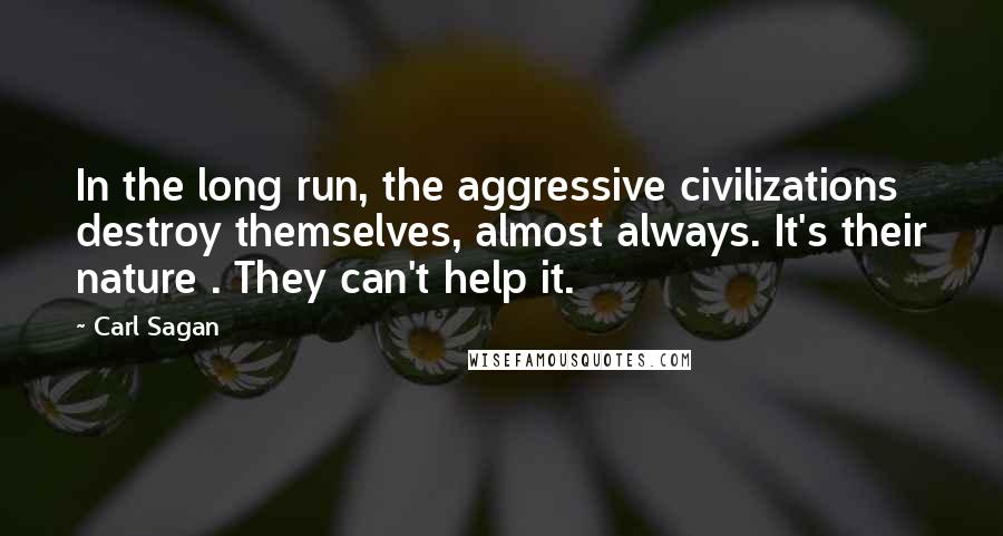 Carl Sagan Quotes: In the long run, the aggressive civilizations destroy themselves, almost always. It's their nature . They can't help it.