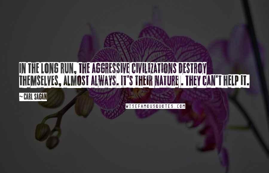 Carl Sagan Quotes: In the long run, the aggressive civilizations destroy themselves, almost always. It's their nature . They can't help it.