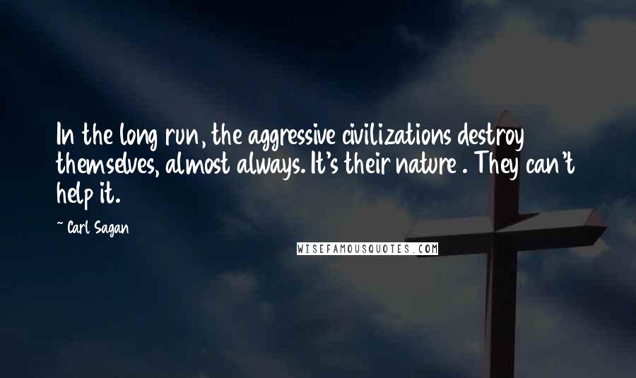 Carl Sagan Quotes: In the long run, the aggressive civilizations destroy themselves, almost always. It's their nature . They can't help it.