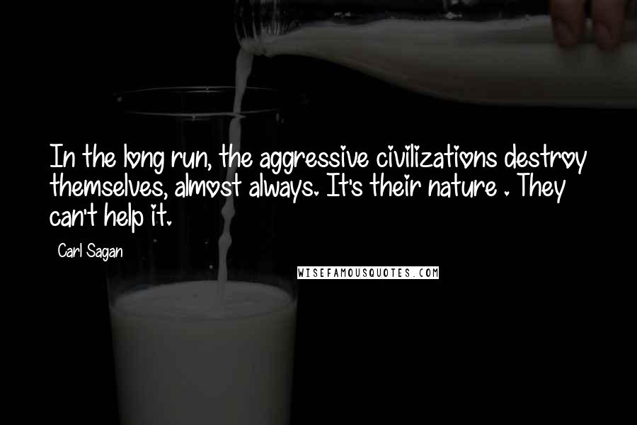 Carl Sagan Quotes: In the long run, the aggressive civilizations destroy themselves, almost always. It's their nature . They can't help it.