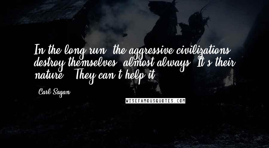 Carl Sagan Quotes: In the long run, the aggressive civilizations destroy themselves, almost always. It's their nature . They can't help it.