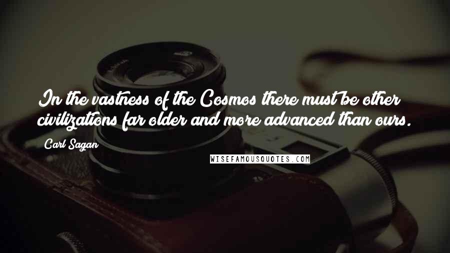 Carl Sagan Quotes: In the vastness of the Cosmos there must be other civilizations far older and more advanced than ours.