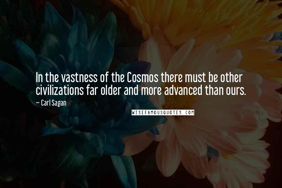 Carl Sagan Quotes: In the vastness of the Cosmos there must be other civilizations far older and more advanced than ours.