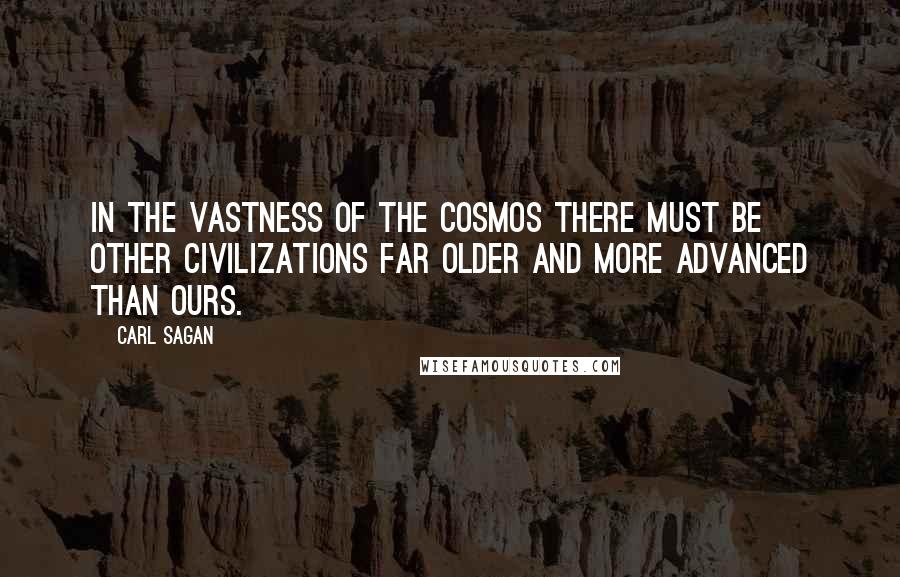 Carl Sagan Quotes: In the vastness of the Cosmos there must be other civilizations far older and more advanced than ours.