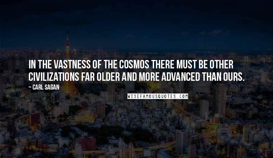 Carl Sagan Quotes: In the vastness of the Cosmos there must be other civilizations far older and more advanced than ours.