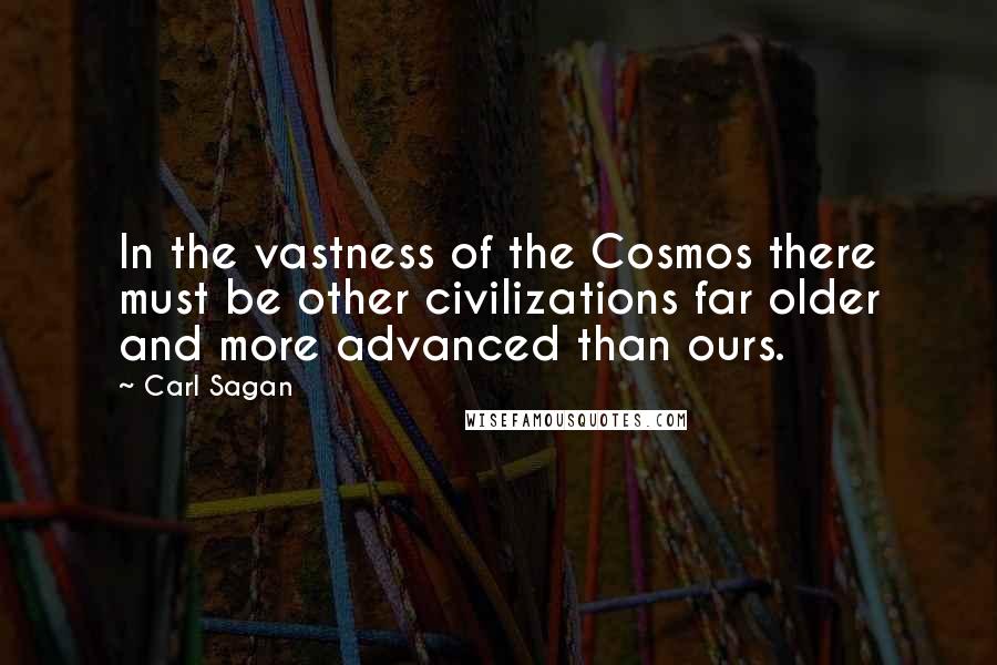 Carl Sagan Quotes: In the vastness of the Cosmos there must be other civilizations far older and more advanced than ours.