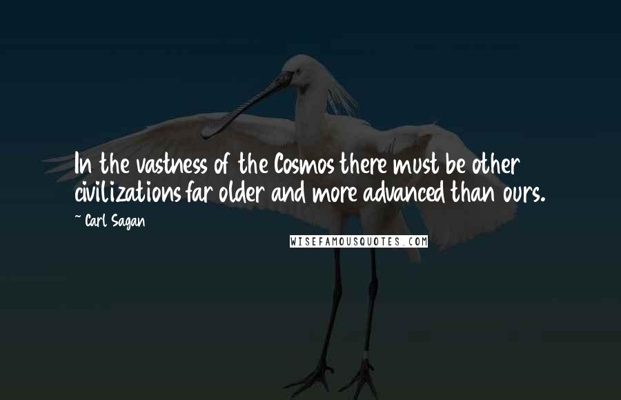 Carl Sagan Quotes: In the vastness of the Cosmos there must be other civilizations far older and more advanced than ours.