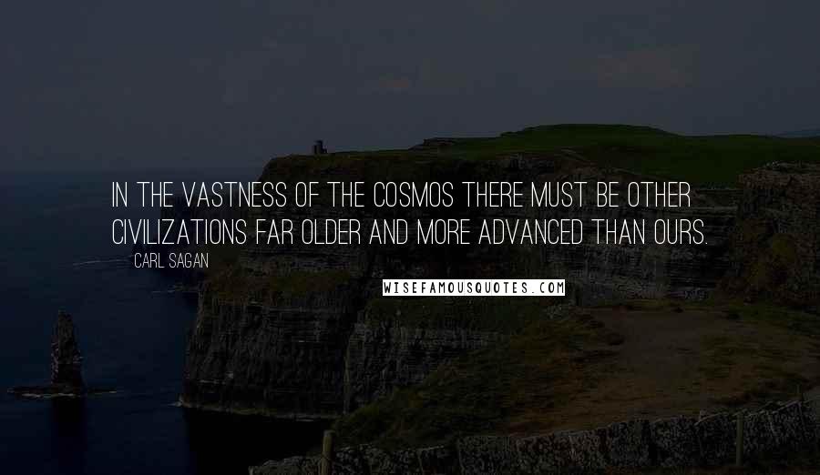 Carl Sagan Quotes: In the vastness of the Cosmos there must be other civilizations far older and more advanced than ours.