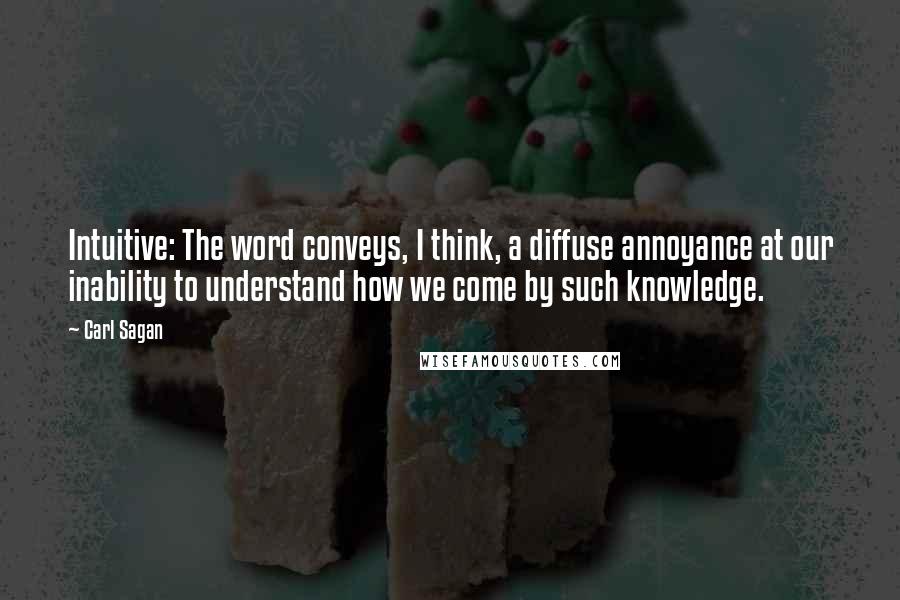 Carl Sagan Quotes: Intuitive: The word conveys, I think, a diffuse annoyance at our inability to understand how we come by such knowledge.