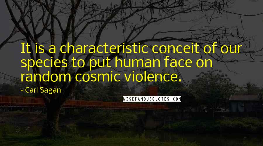 Carl Sagan Quotes: It is a characteristic conceit of our species to put human face on random cosmic violence.