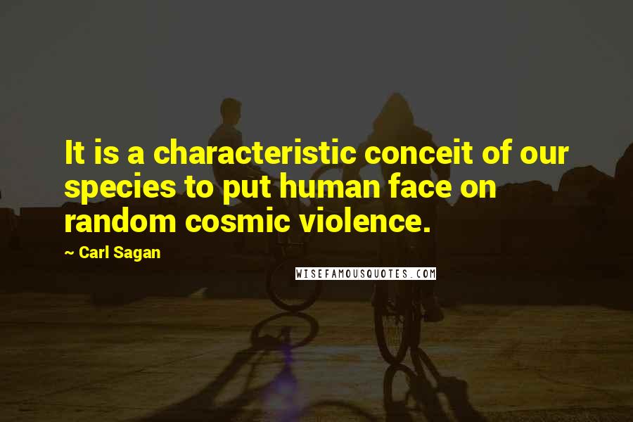 Carl Sagan Quotes: It is a characteristic conceit of our species to put human face on random cosmic violence.