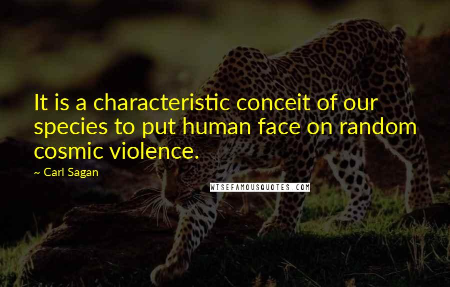 Carl Sagan Quotes: It is a characteristic conceit of our species to put human face on random cosmic violence.
