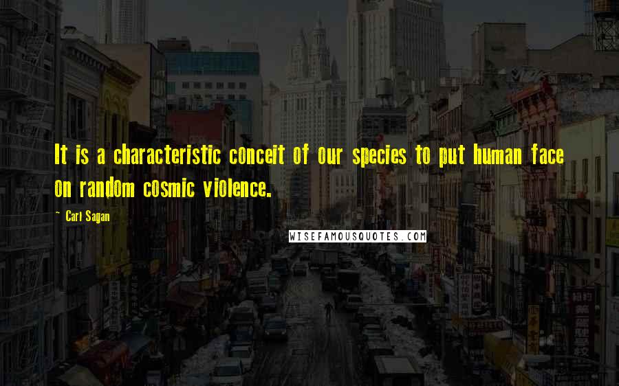 Carl Sagan Quotes: It is a characteristic conceit of our species to put human face on random cosmic violence.