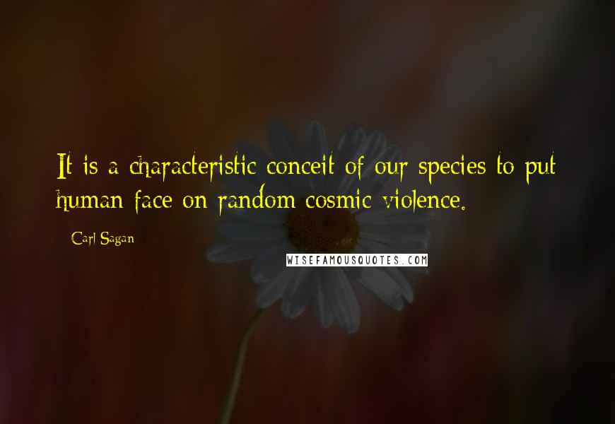 Carl Sagan Quotes: It is a characteristic conceit of our species to put human face on random cosmic violence.