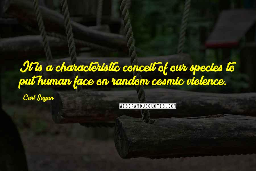 Carl Sagan Quotes: It is a characteristic conceit of our species to put human face on random cosmic violence.