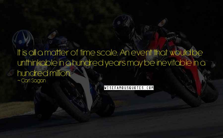 Carl Sagan Quotes: It is all a matter of time scale. An event that would be unthinkable in a hundred years may be inevitable in a hundred million.