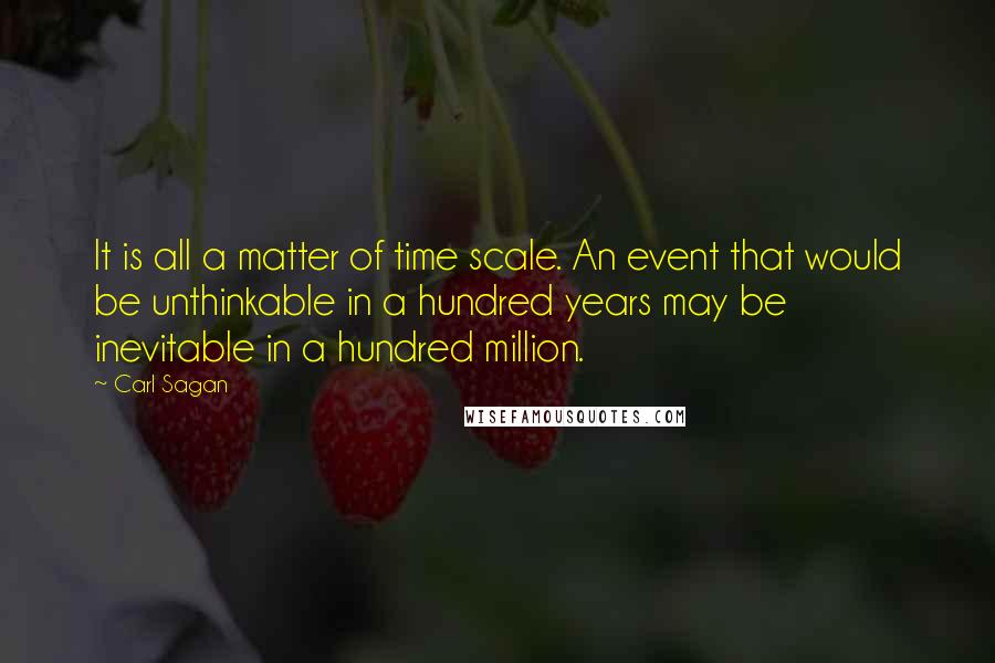 Carl Sagan Quotes: It is all a matter of time scale. An event that would be unthinkable in a hundred years may be inevitable in a hundred million.