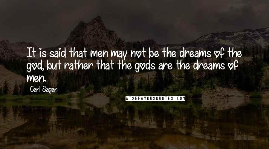 Carl Sagan Quotes: It is said that men may not be the dreams of the god, but rather that the gods are the dreams of men.