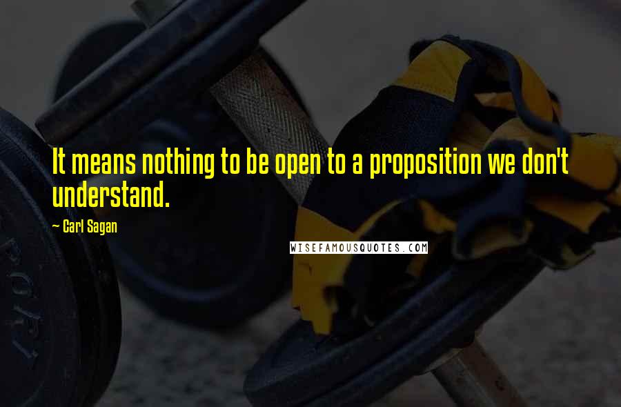 Carl Sagan Quotes: It means nothing to be open to a proposition we don't understand.