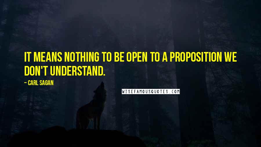 Carl Sagan Quotes: It means nothing to be open to a proposition we don't understand.