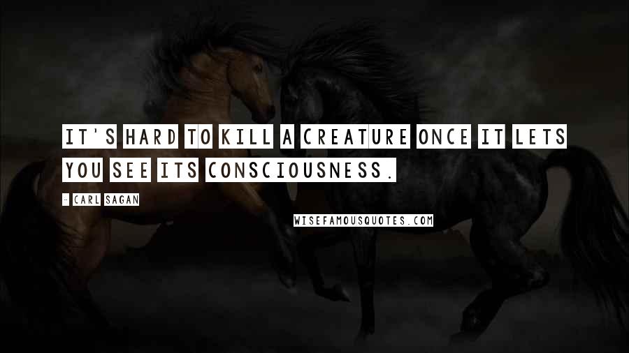 Carl Sagan Quotes: It's hard to kill a creature once it lets you see its consciousness.