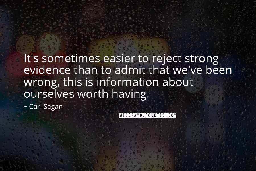 Carl Sagan Quotes: It's sometimes easier to reject strong evidence than to admit that we've been wrong, this is information about ourselves worth having.