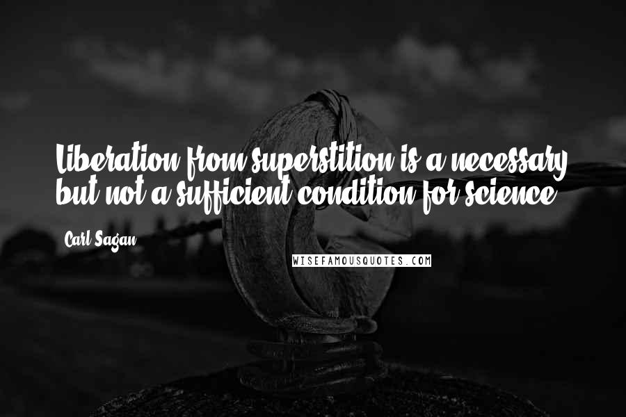 Carl Sagan Quotes: Liberation from superstition is a necessary but not a sufficient condition for science.