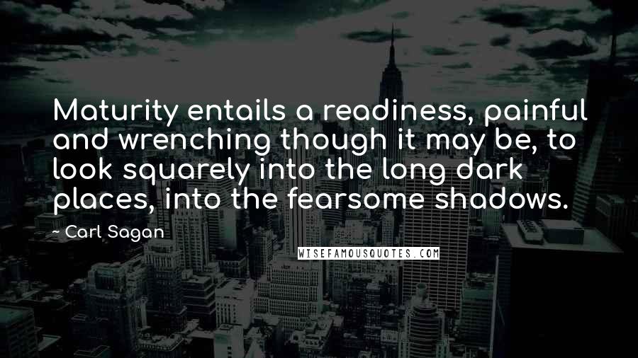 Carl Sagan Quotes: Maturity entails a readiness, painful and wrenching though it may be, to look squarely into the long dark places, into the fearsome shadows.