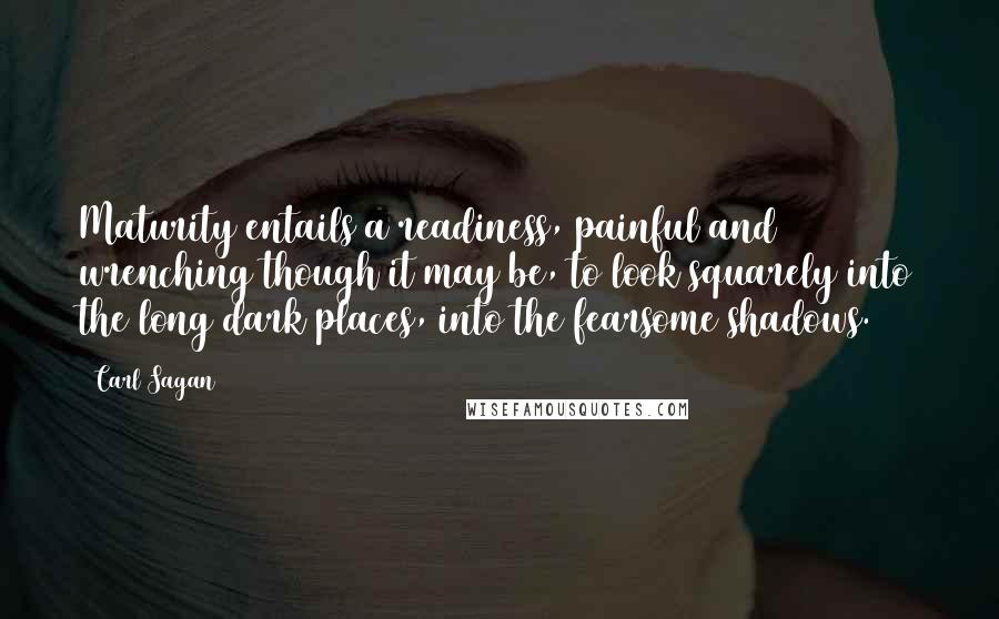 Carl Sagan Quotes: Maturity entails a readiness, painful and wrenching though it may be, to look squarely into the long dark places, into the fearsome shadows.