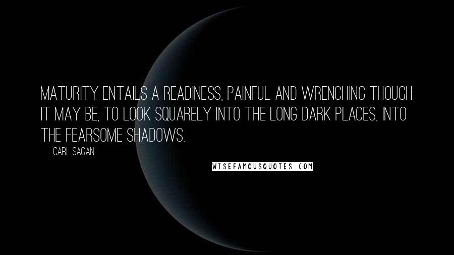 Carl Sagan Quotes: Maturity entails a readiness, painful and wrenching though it may be, to look squarely into the long dark places, into the fearsome shadows.